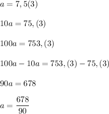 a=7,5(3)\\\\10a=75,(3)\\\\100a=753,(3)\\\\100a-10a=753,(3)-75,(3)\\\\90a=678\\\\a=\dfrac{678}{90}