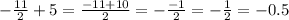 - \frac{11}{2} + 5 = \frac{ - 11 + 10} {2} = - \frac{ - 1}{2} = - \frac{1}{2} = - 0.5