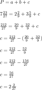 P=a+b+c\\\\7\frac{23}{27}=2\frac{2}{9}+3\frac{5}{9}+c \\\\ \frac{212}{27}=\frac{20}{9}+\frac{32}{9} +c\\\\c=\frac{212}{27}-(\frac{20}{9}+\frac{32}{9})\\\\c=\frac{212}{27}-\frac{52}{9} \\\\c=\frac{212}{27}- \frac{156}{27}\\\\c= \frac{56}{27} \\\\c= 2\frac{2}{27}