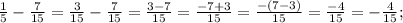 \frac{1}{5}-\frac{7}{15}=\frac{3}{15}-\frac{7}{15}=\frac{3-7}{15}=\frac{-7+3}{15}=\frac{-(7-3)}{15}=\frac{-4}{15}=-\frac{4}{15};