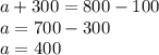 a + 300 = 800 - 100 \\ a = 700 - 300 \\ a = 400