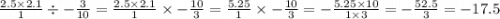 \frac{2.5 \times 2.1}{1} \div - \frac{ 3}{10} = \frac{2.5 \times 2.1}{1} \times - \frac{10}{3} = \frac{5.25}{1} \times - \frac{10}{3} = - \frac{5.25 \times 10}{1 \times 3} = - \frac{52.5}{3} = - 17.5