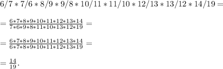 6/7 * 7/6 * 8/9 * 9/8 * 10/11 * 11/10 * 12/13 * 13/12 * 14/19 =\\\\=\frac{6*7*8*9*10*11*12*13*14}{7*6*9*8*11*10*13*12*19}=\\\\=\frac{6*7*8*9*10*11*12*13*14}{6*7*8*9*10*11*12*13*19}=\\\\=\frac{14}{19}.