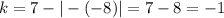 k = 7 - | - ( - 8)| = 7 - 8 = - 1