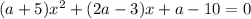 (a + 5) {x}^{2} + (2a - 3)x + a - 10 = 0