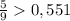 \frac{5}{9} 0,551