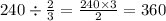 240 \div \frac{2}{3} = \frac{240 \times 3}{2} = 360