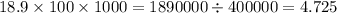 18.9 \times 100 \times 1000 = 1890000 \div 400000 = 4.725