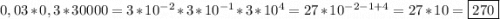 0,03* 0,3*30000=3*10^{-2}*3*10^{-1}*3*10^{4}=27*10^{-2-1+4}=27*10=\boxed{270}