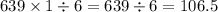 639\times 1\div 6=639\div6=106.5