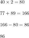 40 \times 2 = 80 \\ \\ 77 + 89 = 166 \\ \\ 166 - 80 = 86 \\ \\ 86