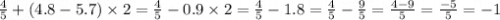 \frac{ 4 }{ 5 } +(4.8-5.7) \times 2 = \frac{4}{5}-0.9\times 2 = \frac{4}{5}-1.8 = \frac{4}{5}-\frac{9}{5} = \frac{4-9}{5} = \frac{-5}{5} = - 1