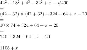 42 {}^{2} + 18 {}^{2} + 4 {}^{3} - 32 {}^{2} + x - \sqrt{4 00 } \\ = \\ (42 - 32) \times (42 + 32) + 324 + 64 + x - 20 \\ = \\ 10 \times 74 + 324 + 64 + x - 20 \\ = \\ 740 + 324 + 64 + x - 20 \\ = \\ 1108 + x