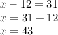 x-12 = 31\\x= 31+12\\x= 43\\