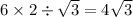 6 \times 2 \div \sqrt{3} = 4 \sqrt{3}