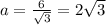 a = \frac{6}{ \sqrt{3} } = 2 \sqrt{3}