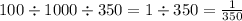 100 \div 1000 \div 350 = 1 \div 350 = \frac{1}{350}