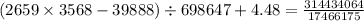 (2659 \times 3568 - 39888) \div 698647 + 4.48 = \frac{314434064}{17466175}