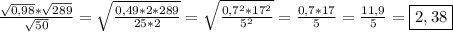 \frac{\sqrt{0,98}*\sqrt{289}}{\sqrt{50}}=\sqrt{\frac{0,49*2*289}{25*2}}=\sqrt{\frac{0,7^{2}*17^{2}}{5^{2}}}=\frac{0,7*17}{5}=\frac{11,9}{5}=\boxed{2,38}