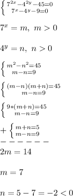 \left \{ {{7^{2x}-4^{2y}-45=0 } \atop {7^{x}-4^{y}-9=0}} \right.\\\\7^{x}=m, \ m0\\\\4^{y}=n, \ n0\\\\\left \{ {{m^{2}-n^{2}=45} \atop {m-n=9}} \right.\\\\\left \{ {{(m-n)(m+n)=45} \atop {m-n=9}} \right.\\\\\left \{ {{9*(m+n)=45} \atop {m-n=9}} \right.\\\\+\left \{ {{m+n=5} \atop {m-n=9}} \right.\\------\\2m=14\\\\m=7\\\\n=5-7=-2