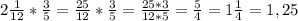 2 \frac{1}{12} *\frac{3}{5} = \frac{25}{12} *\frac{3}{5} =\frac{25*3}{12*5} =\frac{5}{4} =1 \frac{1}{4} = 1,25