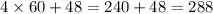 4 \times 60 + 48 = 240 + 48 = 288