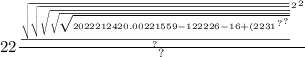 22 \frac{ { { \frac{ \sqrt{ \sqrt{ \sqrt{ \sqrt{ \sqrt{ { {2022212420.00221559 - 122226 - 16 + (2231}^{?} }^{?} } } } } } }{?} }^{2} }^{2} }{?}