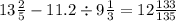 13 \frac{2}{5} - 11.2 \div 9 \frac{1}{3} = 12 \frac{133}{135}