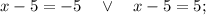 x-5=-5 \quad \vee \quad x-5=5;