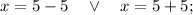 x=5-5 \quad \vee \quad x=5+5;