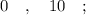 0 \quad , \quad 10 \quad ;