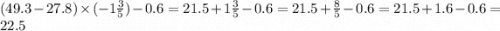 (49.3 - 27.8) \times ( - 1 \frac{3}{5} ) - 0.6 = 21.5 + 1 \frac{3}{5} - 0.6 = 21.5 + \frac{8}{5} - 0.6 = 21.5 + 1.6 - 0.6 = 22.5