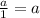 \frac{a}{1} = a