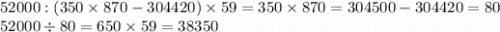 52 000 : (350 \times 870 - 304 420) \times 59 = 350 \times 870 = 304500 - 304420 = 80 \\ 52000 \div 80 = 650 \times 59 = 38350