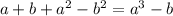 a + b + {a}^{2} - {b}^{2} = {a}^{3} - b