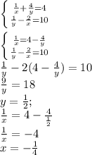 \left \{ {{\frac{1}{x}+\frac{4}{y}=4 } \atop {\frac{1}{y}-\frac{2}{x} =10 }} \right.\\\\\left \{ {{\frac{1}{x}=4-\frac{4}{y} } \atop {\frac{1}{y}-\frac{2}{x} =10 }} \right.\\\frac{1}{y}-2(4-\frac{4}{y})=10\\\frac{9}{y}=18\\y=\frac{1}{2};\\\frac{1}{x}=4-\frac{4}{\frac{1}{2} }\\\frac{1}{x}=-4\\x=-\frac{1}{4}