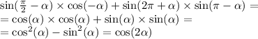 \sin( \frac{\pi}{2} - \alpha ) \times \cos( - \alpha ) + \sin( 2\pi + \alpha ) \times \sin(\pi - \alpha ) = \\ = \cos( \alpha ) \times \cos( \alpha ) + \sin( \alpha ) \times \sin( \alpha ) = \\ = { \cos}^{2} (\alpha ) - { \sin}^{2} ( \alpha ) = \cos( 2\alpha )