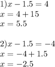 1)x - 1.5 = 4 \\ x = 4 + 15 \\ x = 5.5 \\ \\ 2)x - 1.5 = - 4 \\ x = - 4 + 1.5 \\ x = - 2.5