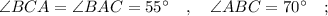 \angle BCA=\angle BAC=55^{\circ} \quad , \quad \angle ABC=70^{\circ} \quad ;