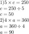 1)5 \times c = 250 \\ c = 250 \div 5 \\ c = 50 \\ 2)4 \times a = 360 \\ a = 360 \div 4 \\ a = 90