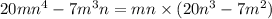 20mn {}^{4} - 7m {}^{3} n = mn \times (20n {}^{3} - 7m {}^{2} )