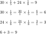 30 \times \frac{1}{5} + 24 \times \frac{1}{8} =9 \\ \\ 30 \times \frac{1}{5} = \frac{30}{1} \times \frac{1}{5} = \frac{6}{1} = 6 \\ \\ 24 \times \frac{1}{8} = \frac{24}{1} \times \frac{1}{8} = \frac{3}{1} = 3 \\\\ 6 + 3 = 9