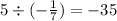 5 \div ( - \frac{1}{7} ) = - 35