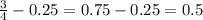 \frac{3}{4}-0.25=0.75-0.25=0.5