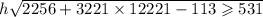 h \sqrt{2256 + 3221 \times 12221 - 113 \geqslant 531}