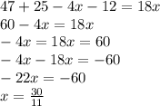 47 + 25 - 4x - 12 = 18x \\ 60 - 4x = 18x \\ - 4x = 18x = 60 \\ - 4x - 18x = - 60 \\ - 22x = - 60 \\ x = \frac{30}{11}