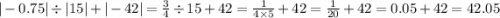 | - 0.75| \div |15| + | - 42| = \frac{3}{4} \div 15 + 42 = \frac{1}{4 \times 5} + 42 = \frac{1}{ 20} + 42 = 0.05 + 42 = 42.05