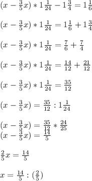 (x-\frac{3}{5}x)* 1 \frac{1}{24}-1 \frac{3}{4} = 1 \frac{1}{6}\\\\(x-\frac{3}{5}x)* 1 \frac{1}{24}= 1 \frac{1}{6}+1 \frac{3}{4}\\\\(x-\frac{3}{5}x)* 1 \frac{1}{24}=\frac{7}{6}+\frac{7}{4}\\\\(x-\frac{3}{5}x)* 1 \frac{1}{24}=\frac{14}{12}+\frac{21}{12}\\\\(x-\frac{3}{5}x)* 1 \frac{1}{24}=\frac{35}{12}\\\\(x-\frac{3}{5}x)=\frac{35}{12} : 1 \frac{1}{24}\\\\(x-\frac{3}{5}x)=\frac{35}{12}*\frac{24}{25}\\(x-\frac{3}{5}x)=\frac{14}{5}\\\\ \frac{2}{5} x=\frac{14}{5}\\\\ x=\frac{14}{5}:(\frac{2}{5})\\