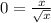 0 = \frac{x}{ \sqrt{x} }