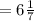 = 6 \frac{1}{7}